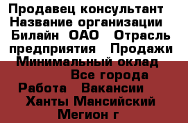 Продавец-консультант › Название организации ­ Билайн, ОАО › Отрасль предприятия ­ Продажи › Минимальный оклад ­ 30 000 - Все города Работа » Вакансии   . Ханты-Мансийский,Мегион г.